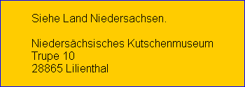 Siehe Land Niedersachsen.

Niederschsisches Kutschenmuseum
Trupe 10
28865 Lilienthal